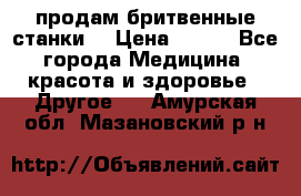  продам бритвенные станки  › Цена ­ 400 - Все города Медицина, красота и здоровье » Другое   . Амурская обл.,Мазановский р-н